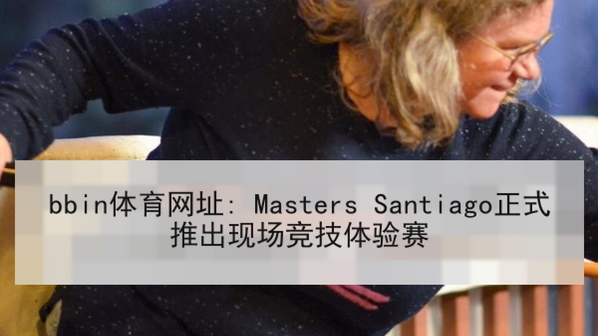 bbin体育网址: Masters Santiago正式推出现场竞技体验赛 bbin体育网址: Masters Santiago正式推出现场竞技体验赛